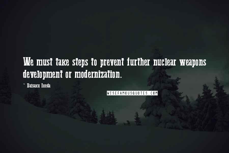 Daisaku Ikeda Quotes: We must take steps to prevent further nuclear weapons development or modernization.