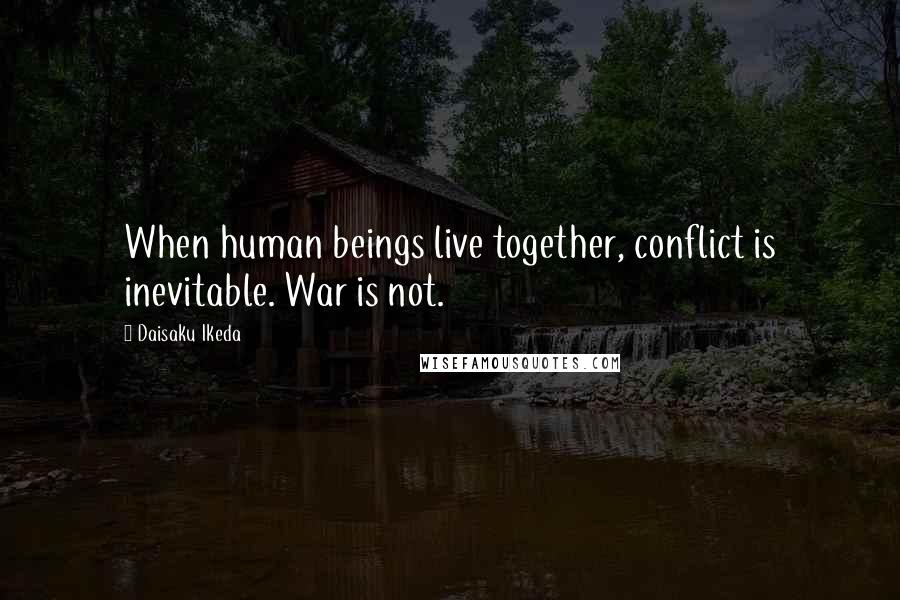 Daisaku Ikeda Quotes: When human beings live together, conflict is inevitable. War is not.