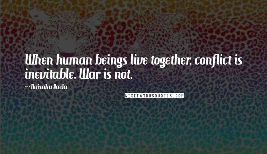 Daisaku Ikeda Quotes: When human beings live together, conflict is inevitable. War is not.