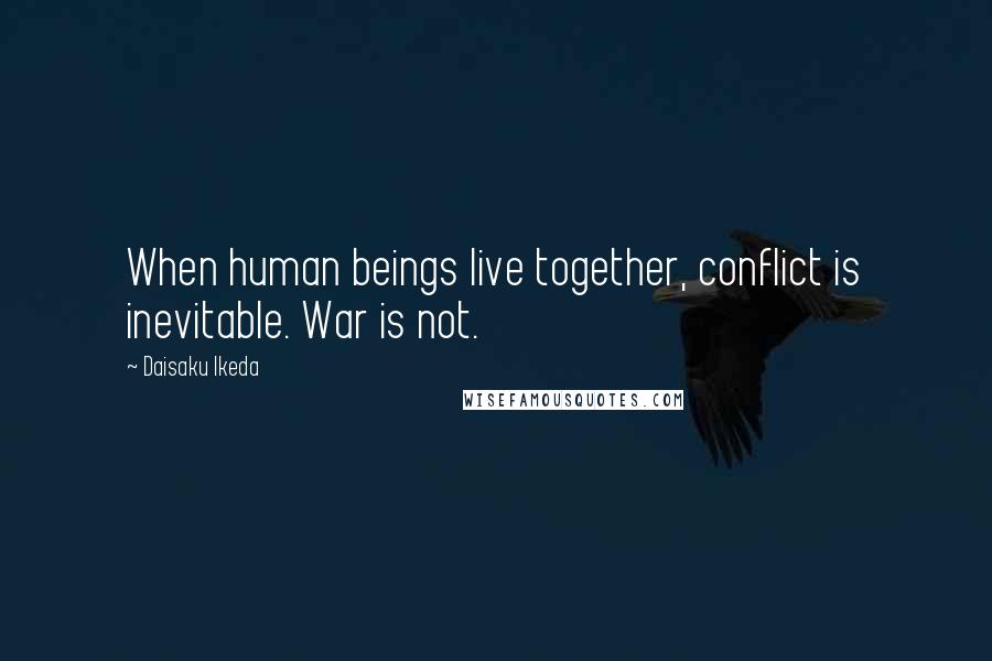 Daisaku Ikeda Quotes: When human beings live together, conflict is inevitable. War is not.