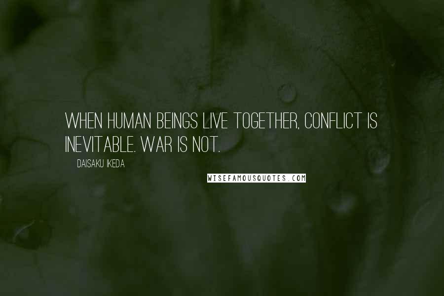 Daisaku Ikeda Quotes: When human beings live together, conflict is inevitable. War is not.