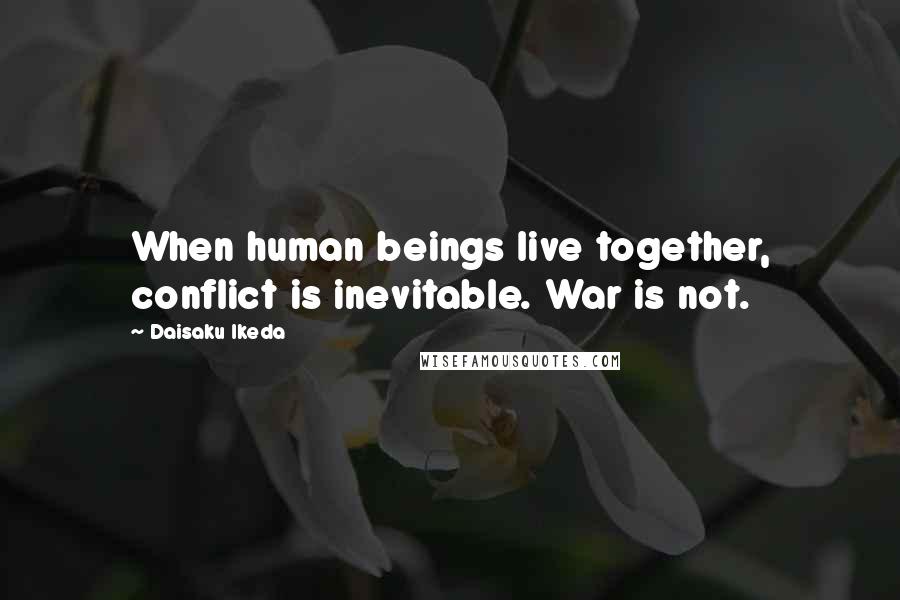 Daisaku Ikeda Quotes: When human beings live together, conflict is inevitable. War is not.