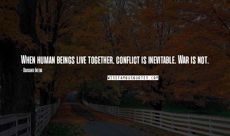 Daisaku Ikeda Quotes: When human beings live together, conflict is inevitable. War is not.