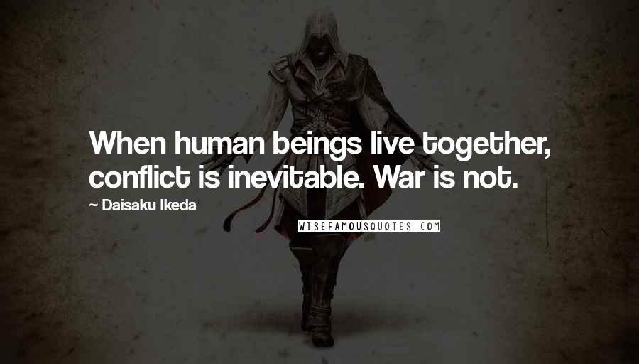 Daisaku Ikeda Quotes: When human beings live together, conflict is inevitable. War is not.