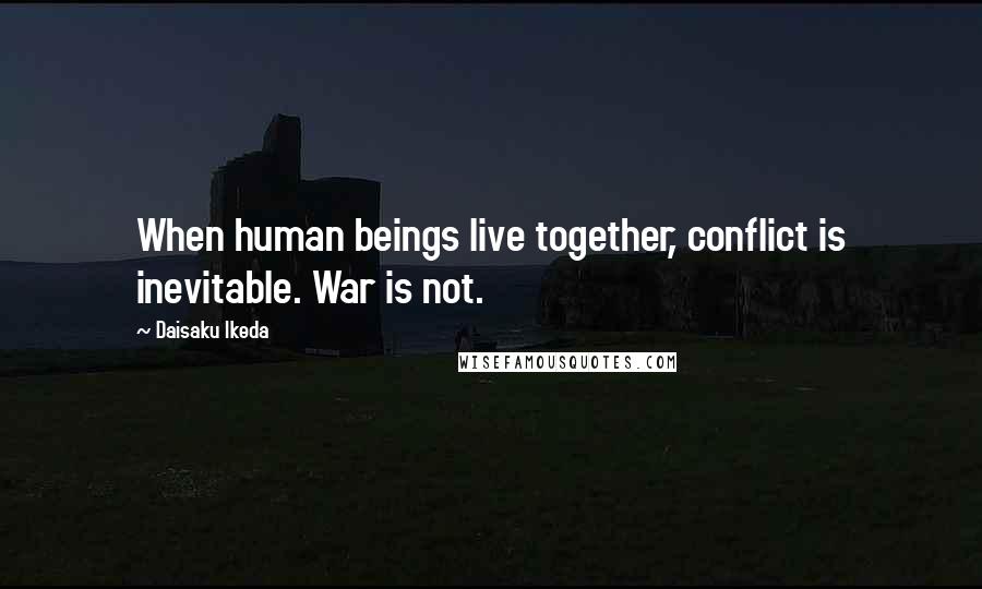 Daisaku Ikeda Quotes: When human beings live together, conflict is inevitable. War is not.