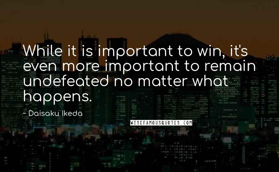 Daisaku Ikeda Quotes: While it is important to win, it's even more important to remain undefeated no matter what happens.