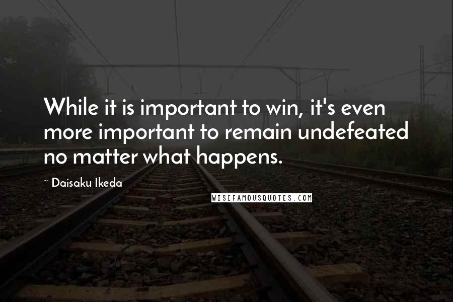 Daisaku Ikeda Quotes: While it is important to win, it's even more important to remain undefeated no matter what happens.
