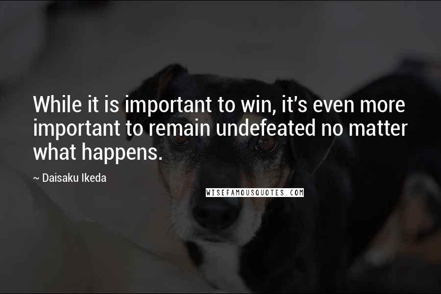 Daisaku Ikeda Quotes: While it is important to win, it's even more important to remain undefeated no matter what happens.