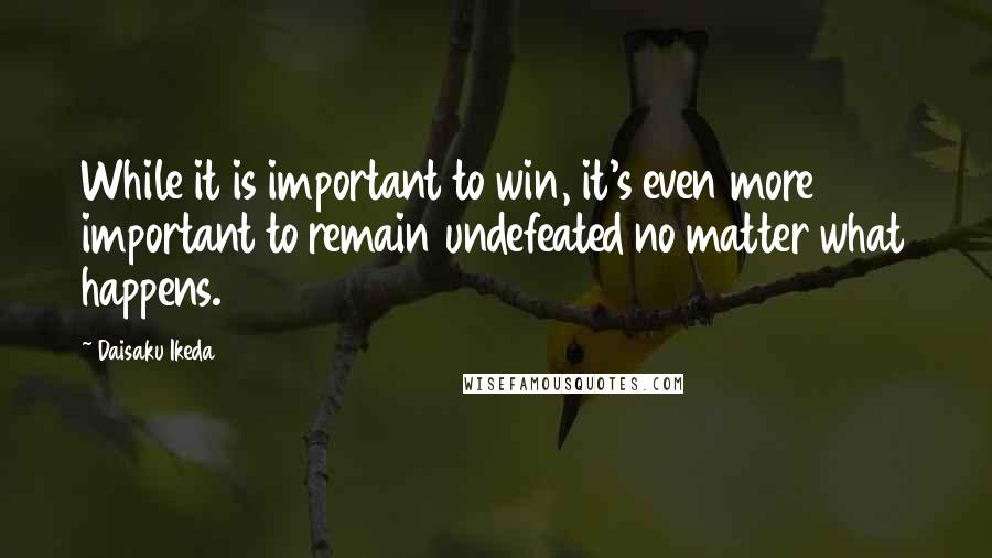 Daisaku Ikeda Quotes: While it is important to win, it's even more important to remain undefeated no matter what happens.