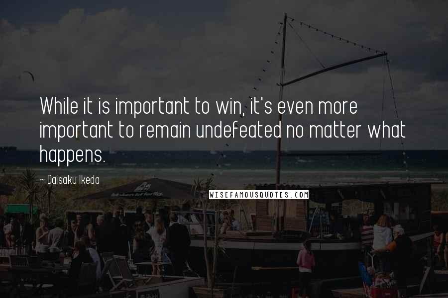 Daisaku Ikeda Quotes: While it is important to win, it's even more important to remain undefeated no matter what happens.