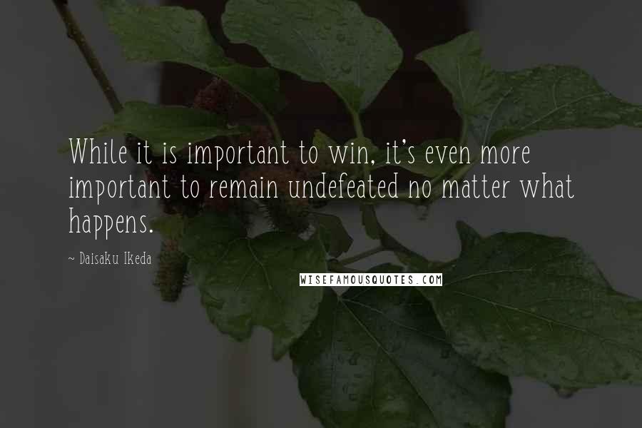 Daisaku Ikeda Quotes: While it is important to win, it's even more important to remain undefeated no matter what happens.