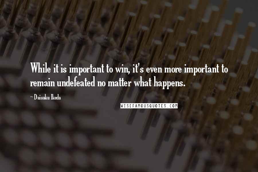 Daisaku Ikeda Quotes: While it is important to win, it's even more important to remain undefeated no matter what happens.