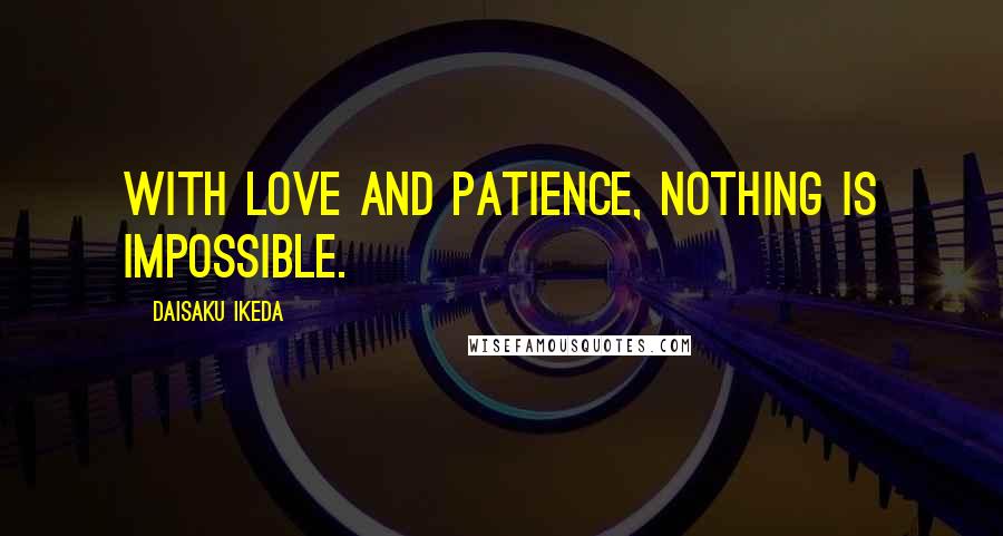 Daisaku Ikeda Quotes: With love and patience, nothing is impossible.