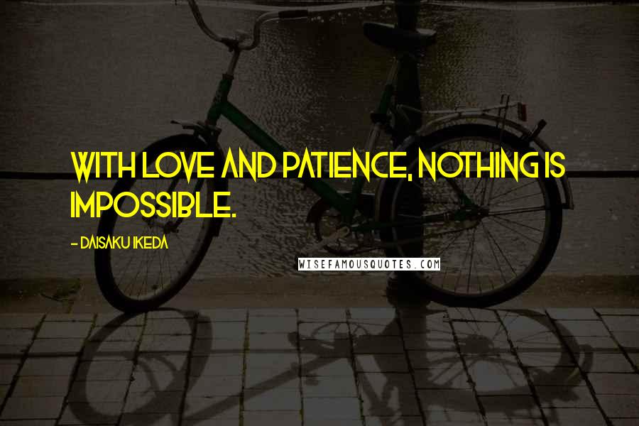 Daisaku Ikeda Quotes: With love and patience, nothing is impossible.