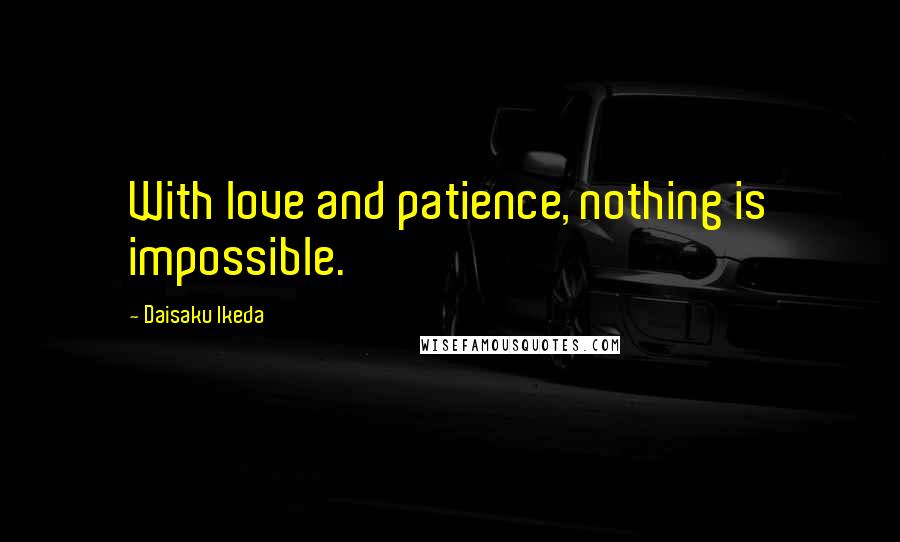 Daisaku Ikeda Quotes: With love and patience, nothing is impossible.