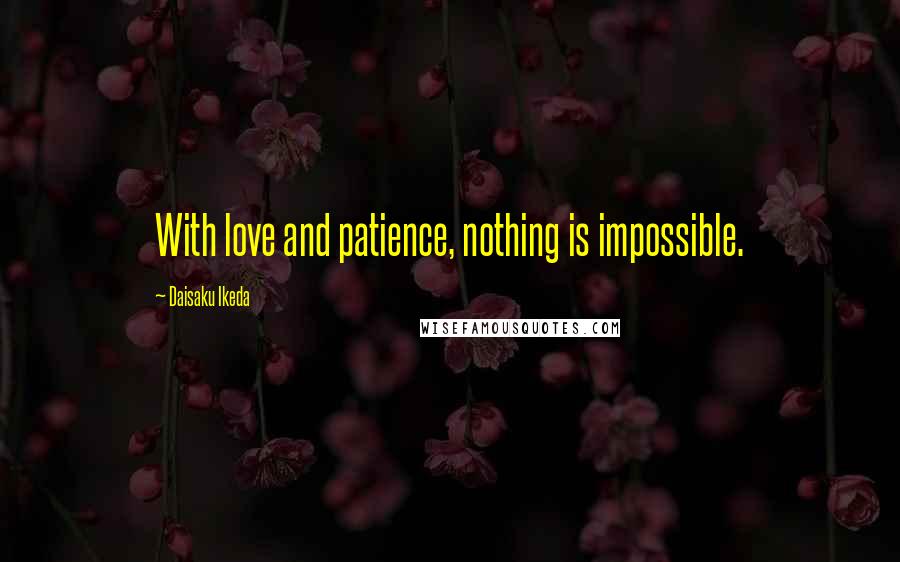 Daisaku Ikeda Quotes: With love and patience, nothing is impossible.