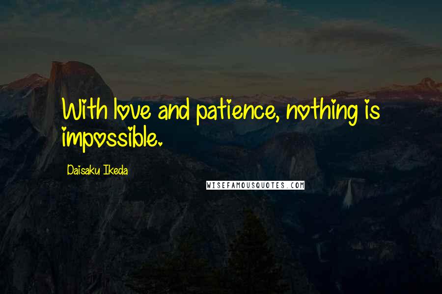 Daisaku Ikeda Quotes: With love and patience, nothing is impossible.