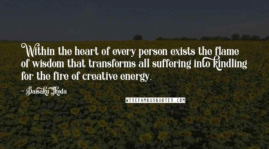 Daisaku Ikeda Quotes: Within the heart of every person exists the flame of wisdom that transforms all suffering into kindling for the fire of creative energy.