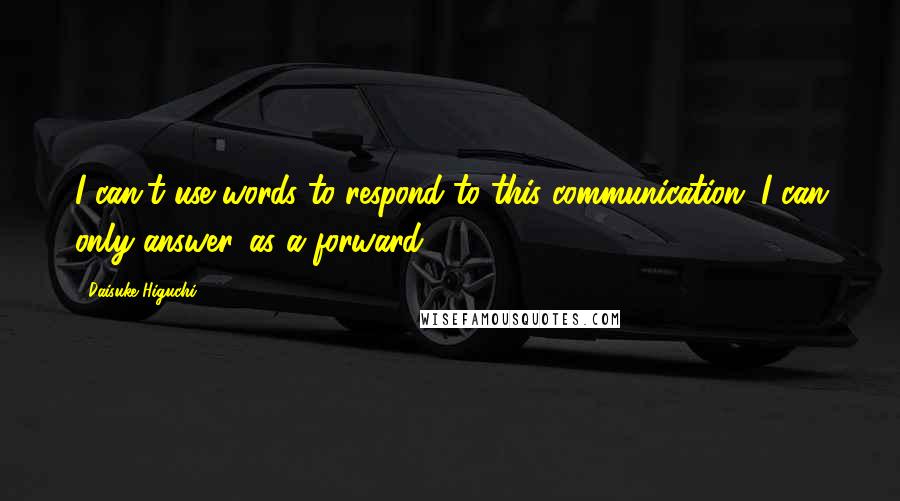 Daisuke Higuchi Quotes: I can't use words to respond to this communication...I can only answer...as a forward!
