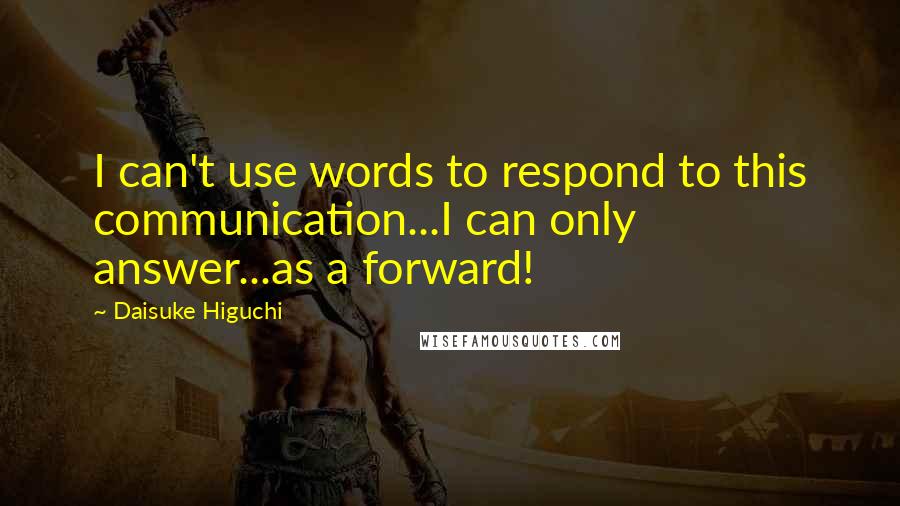 Daisuke Higuchi Quotes: I can't use words to respond to this communication...I can only answer...as a forward!