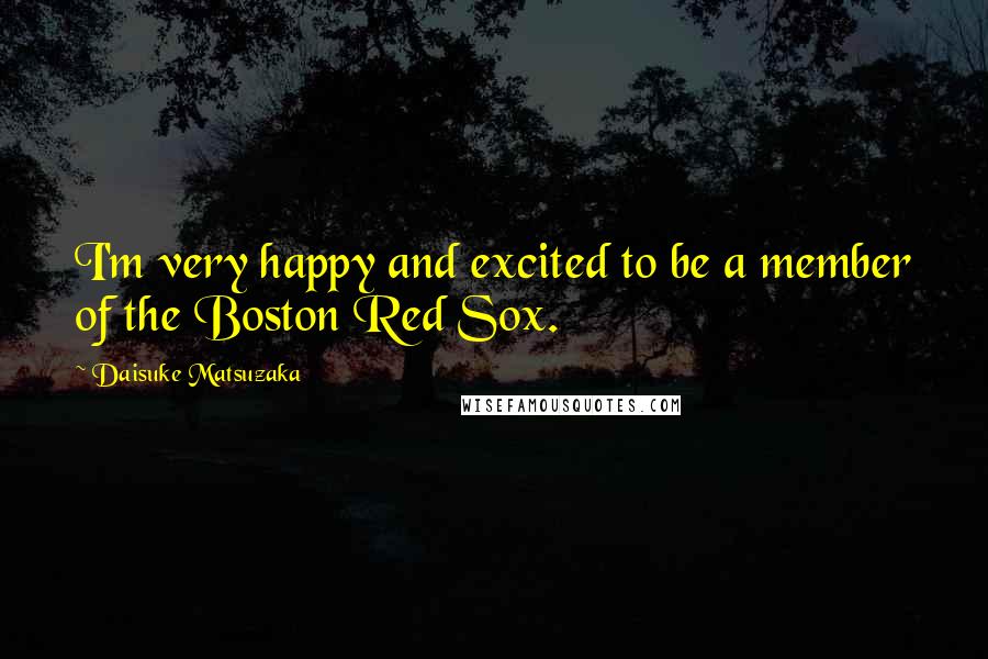 Daisuke Matsuzaka Quotes: I'm very happy and excited to be a member of the Boston Red Sox.