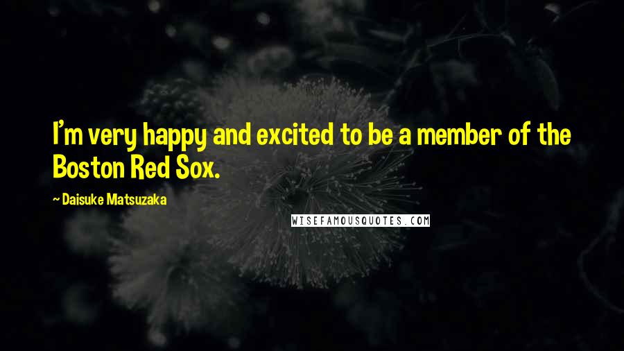 Daisuke Matsuzaka Quotes: I'm very happy and excited to be a member of the Boston Red Sox.