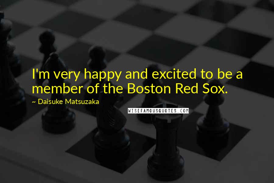 Daisuke Matsuzaka Quotes: I'm very happy and excited to be a member of the Boston Red Sox.