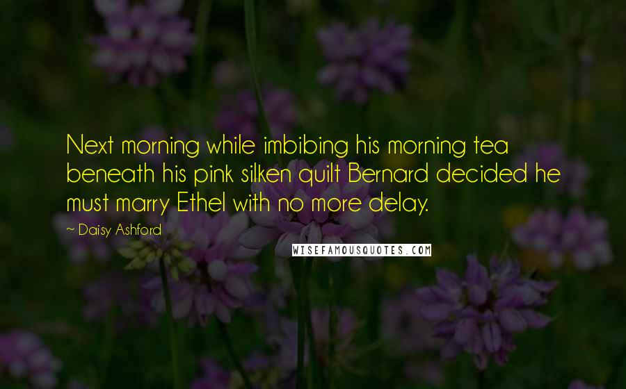 Daisy Ashford Quotes: Next morning while imbibing his morning tea beneath his pink silken quilt Bernard decided he must marry Ethel with no more delay.