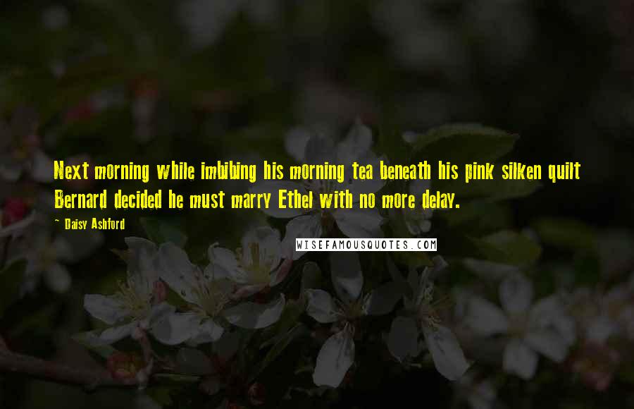 Daisy Ashford Quotes: Next morning while imbibing his morning tea beneath his pink silken quilt Bernard decided he must marry Ethel with no more delay.