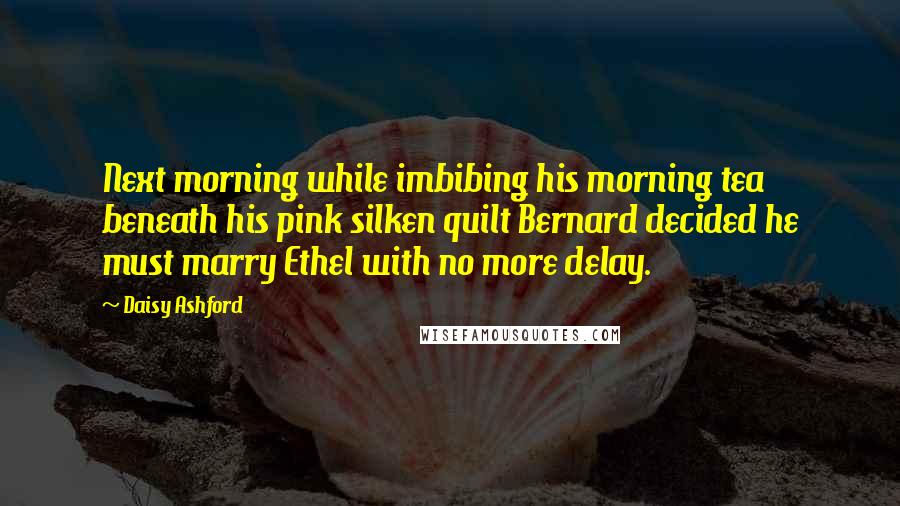 Daisy Ashford Quotes: Next morning while imbibing his morning tea beneath his pink silken quilt Bernard decided he must marry Ethel with no more delay.