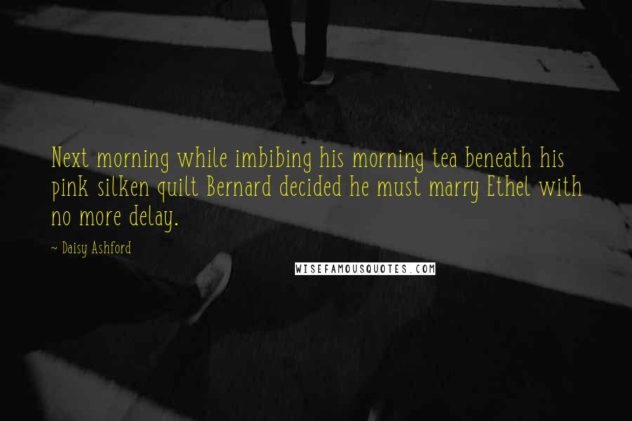 Daisy Ashford Quotes: Next morning while imbibing his morning tea beneath his pink silken quilt Bernard decided he must marry Ethel with no more delay.