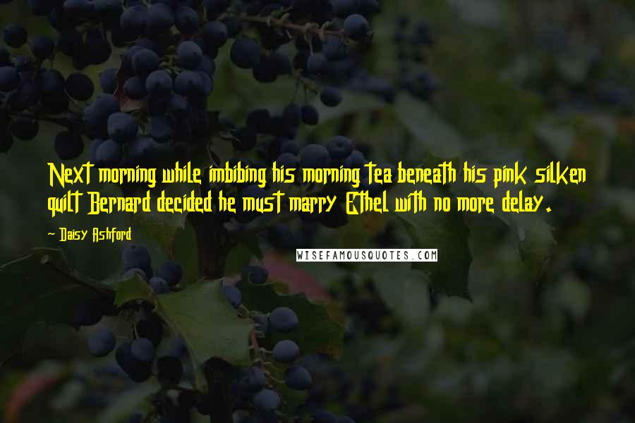 Daisy Ashford Quotes: Next morning while imbibing his morning tea beneath his pink silken quilt Bernard decided he must marry Ethel with no more delay.