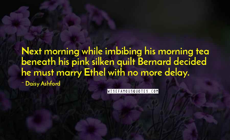 Daisy Ashford Quotes: Next morning while imbibing his morning tea beneath his pink silken quilt Bernard decided he must marry Ethel with no more delay.