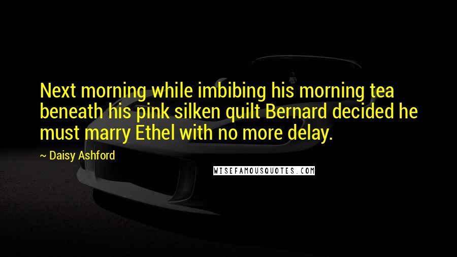 Daisy Ashford Quotes: Next morning while imbibing his morning tea beneath his pink silken quilt Bernard decided he must marry Ethel with no more delay.