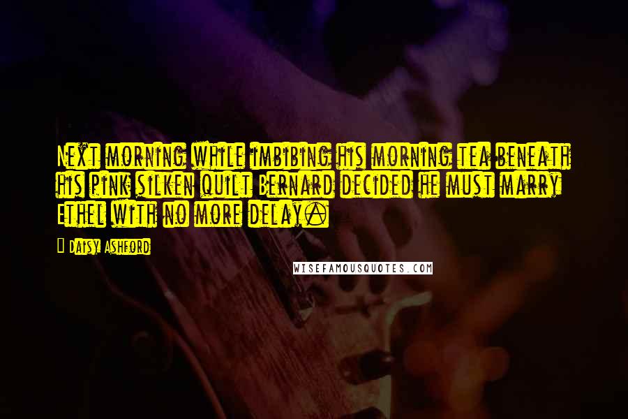 Daisy Ashford Quotes: Next morning while imbibing his morning tea beneath his pink silken quilt Bernard decided he must marry Ethel with no more delay.