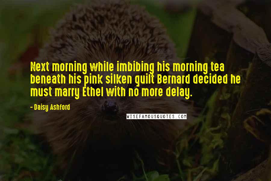 Daisy Ashford Quotes: Next morning while imbibing his morning tea beneath his pink silken quilt Bernard decided he must marry Ethel with no more delay.