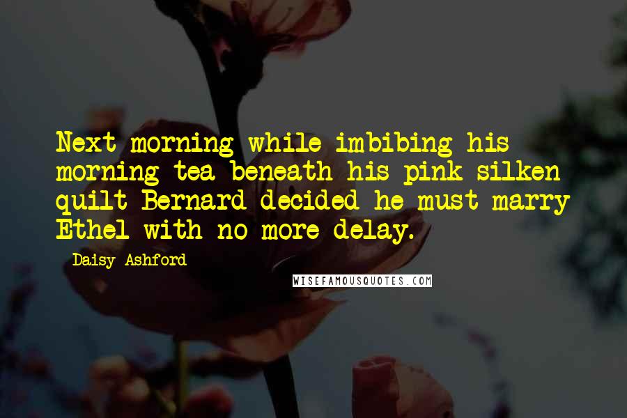 Daisy Ashford Quotes: Next morning while imbibing his morning tea beneath his pink silken quilt Bernard decided he must marry Ethel with no more delay.