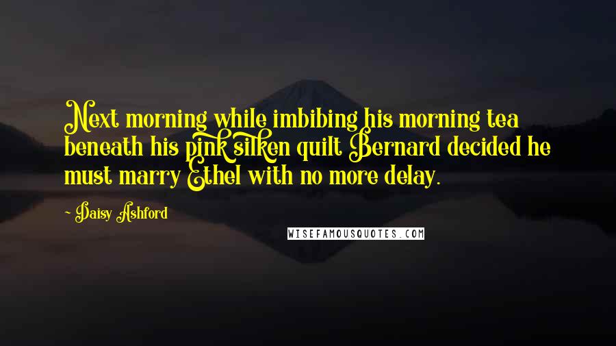 Daisy Ashford Quotes: Next morning while imbibing his morning tea beneath his pink silken quilt Bernard decided he must marry Ethel with no more delay.