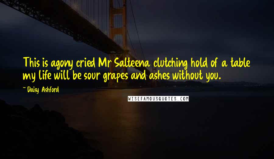 Daisy Ashford Quotes: This is agony cried Mr Salteena clutching hold of a table my life will be sour grapes and ashes without you.