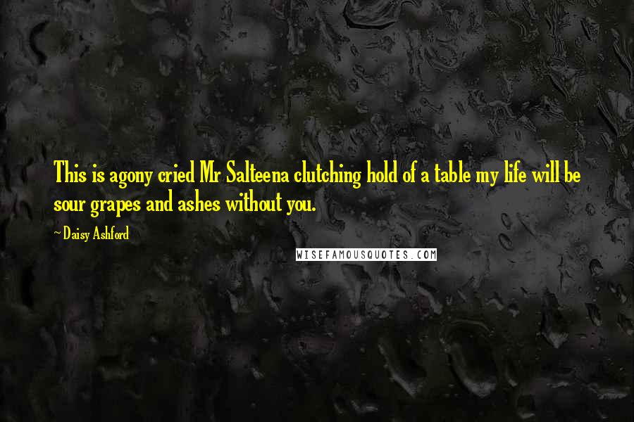 Daisy Ashford Quotes: This is agony cried Mr Salteena clutching hold of a table my life will be sour grapes and ashes without you.