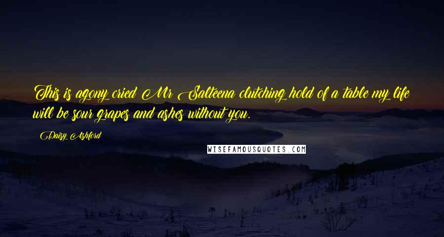 Daisy Ashford Quotes: This is agony cried Mr Salteena clutching hold of a table my life will be sour grapes and ashes without you.