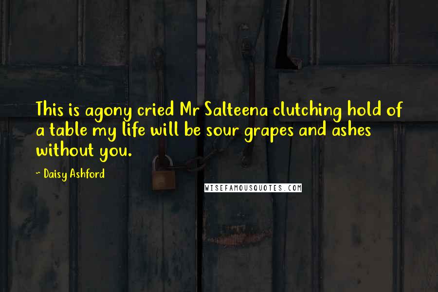 Daisy Ashford Quotes: This is agony cried Mr Salteena clutching hold of a table my life will be sour grapes and ashes without you.