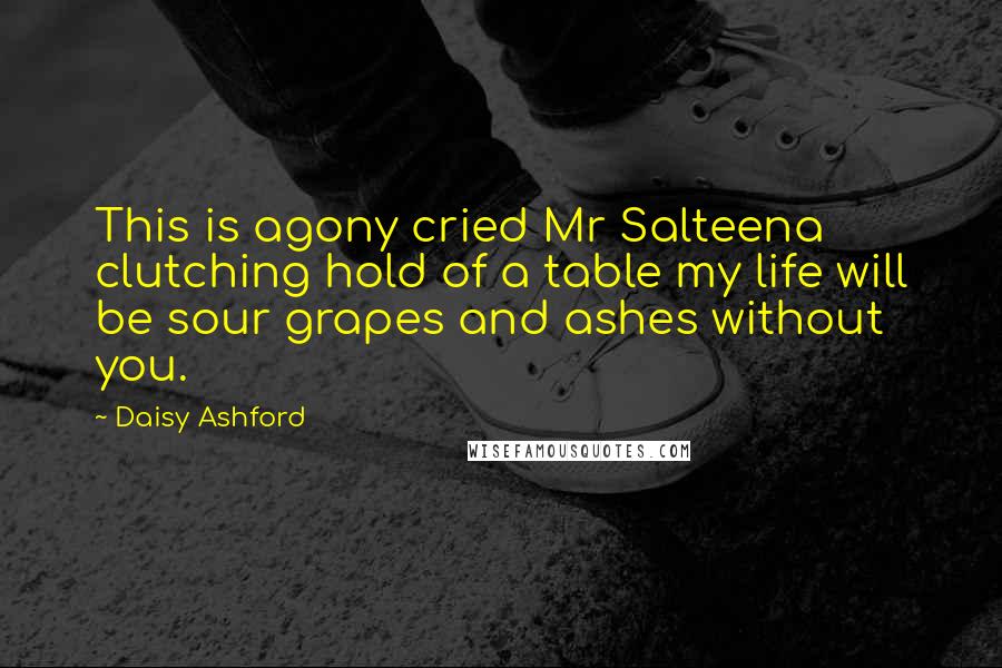 Daisy Ashford Quotes: This is agony cried Mr Salteena clutching hold of a table my life will be sour grapes and ashes without you.