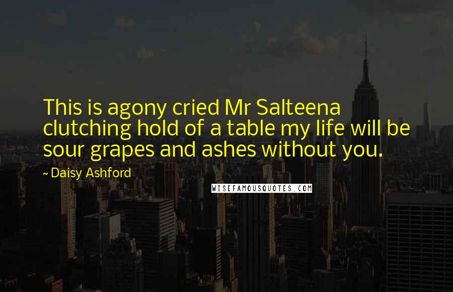 Daisy Ashford Quotes: This is agony cried Mr Salteena clutching hold of a table my life will be sour grapes and ashes without you.