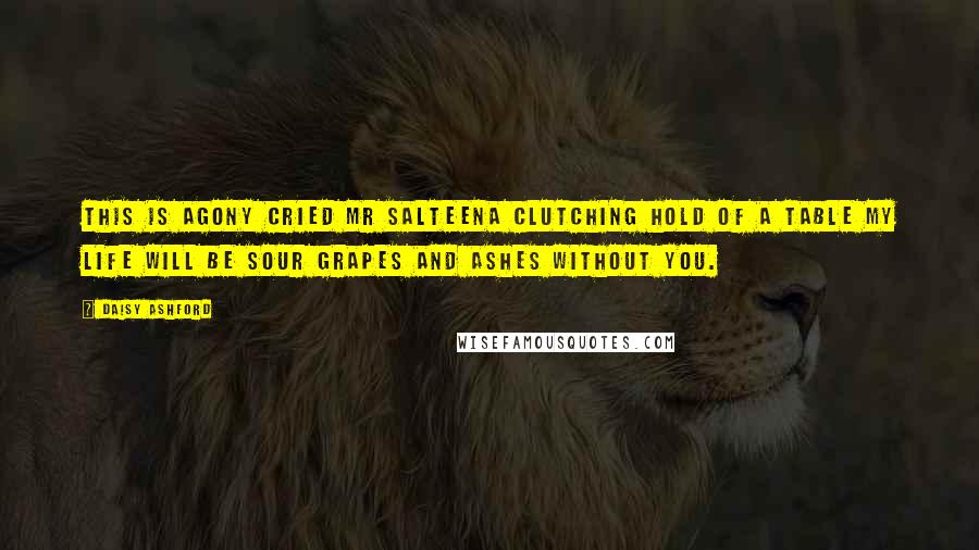 Daisy Ashford Quotes: This is agony cried Mr Salteena clutching hold of a table my life will be sour grapes and ashes without you.