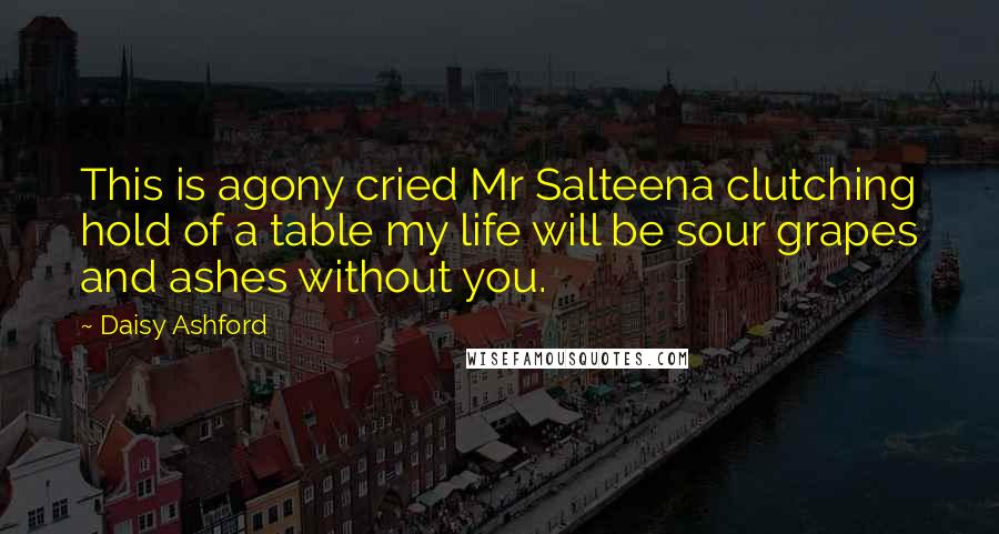 Daisy Ashford Quotes: This is agony cried Mr Salteena clutching hold of a table my life will be sour grapes and ashes without you.