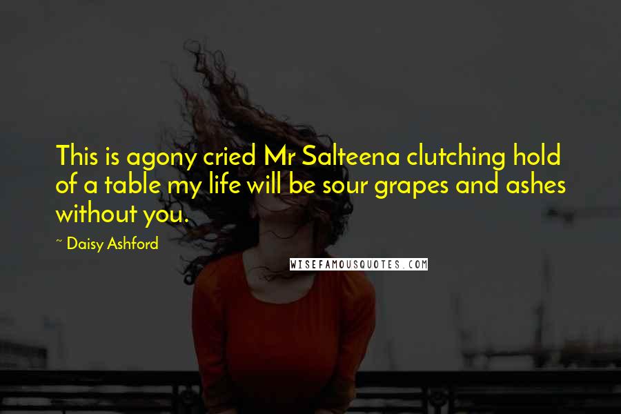 Daisy Ashford Quotes: This is agony cried Mr Salteena clutching hold of a table my life will be sour grapes and ashes without you.