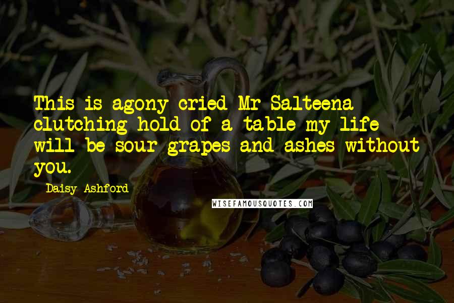 Daisy Ashford Quotes: This is agony cried Mr Salteena clutching hold of a table my life will be sour grapes and ashes without you.