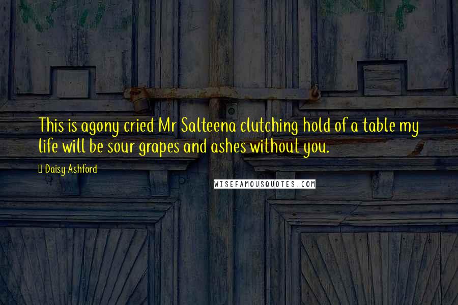 Daisy Ashford Quotes: This is agony cried Mr Salteena clutching hold of a table my life will be sour grapes and ashes without you.