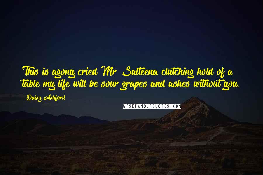 Daisy Ashford Quotes: This is agony cried Mr Salteena clutching hold of a table my life will be sour grapes and ashes without you.